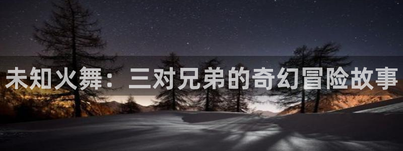漫蛙是啥：未知火舞：三对兄弟的奇幻冒险故事