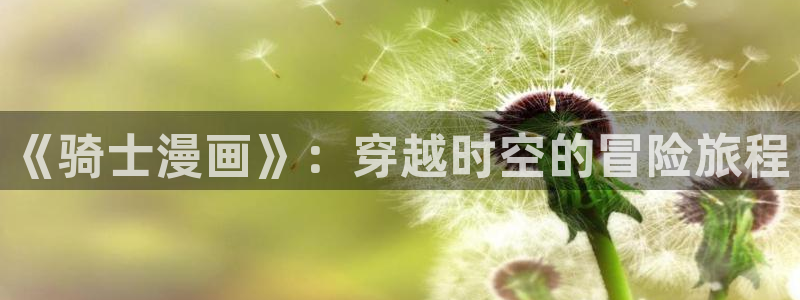 苹果怎么看漫蛙：《骑士漫画》：穿越时空的冒险旅程