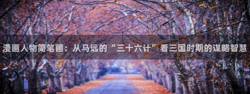 漫蛙直接看漫画入口：漫画人物简笔画：从马远的“三十六计”看三国时期的谋略智慧