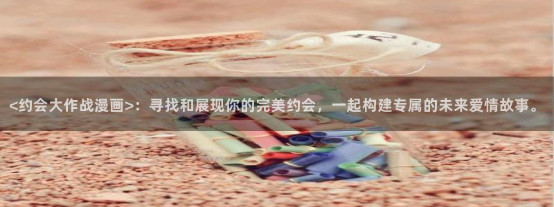 漫蛙免费漫画网页在哪：<约会大作战漫画>：寻找和展现你的完美约会，一起构建专属的未来爱情故事。